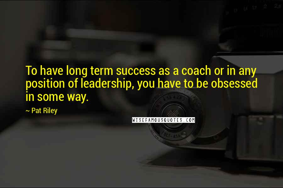 Pat Riley Quotes: To have long term success as a coach or in any position of leadership, you have to be obsessed in some way.