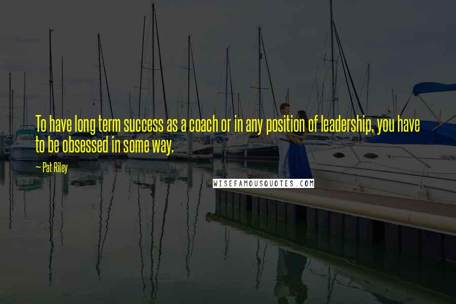 Pat Riley Quotes: To have long term success as a coach or in any position of leadership, you have to be obsessed in some way.