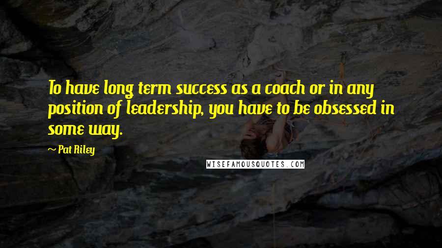 Pat Riley Quotes: To have long term success as a coach or in any position of leadership, you have to be obsessed in some way.