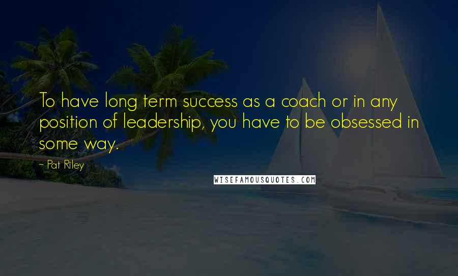 Pat Riley Quotes: To have long term success as a coach or in any position of leadership, you have to be obsessed in some way.