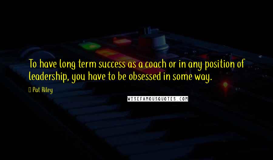 Pat Riley Quotes: To have long term success as a coach or in any position of leadership, you have to be obsessed in some way.