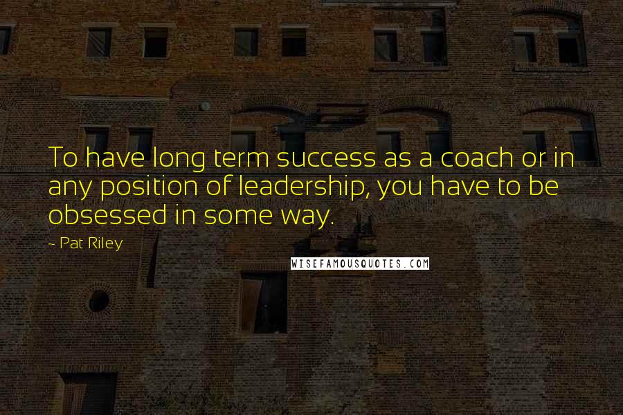 Pat Riley Quotes: To have long term success as a coach or in any position of leadership, you have to be obsessed in some way.