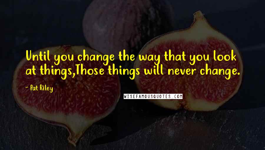 Pat Riley Quotes: Until you change the way that you look at things,Those things will never change.