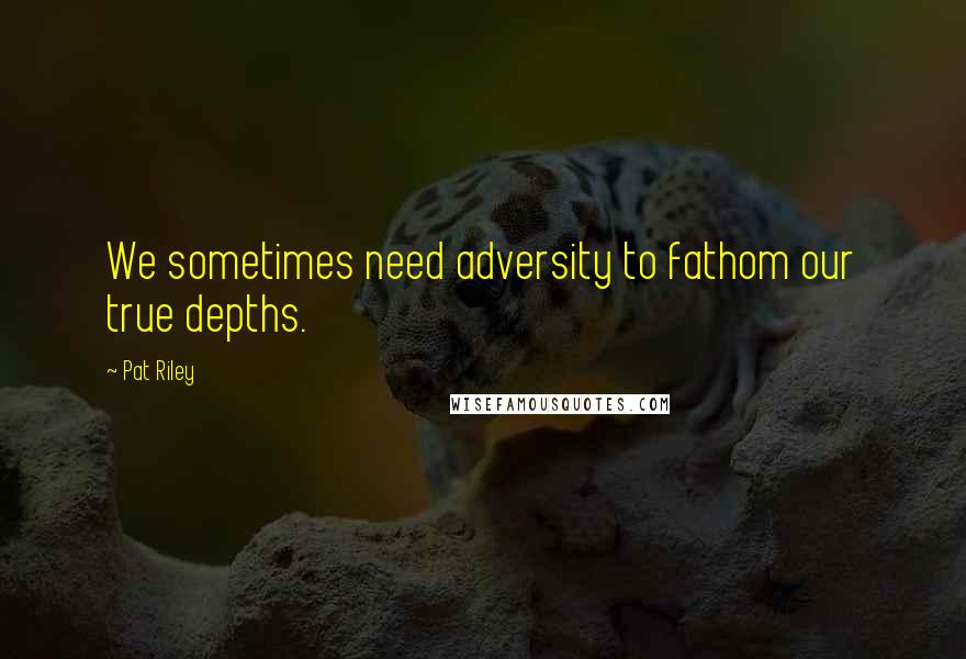 Pat Riley Quotes: We sometimes need adversity to fathom our true depths.