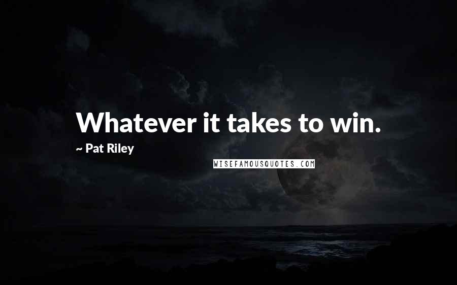 Pat Riley Quotes: Whatever it takes to win.