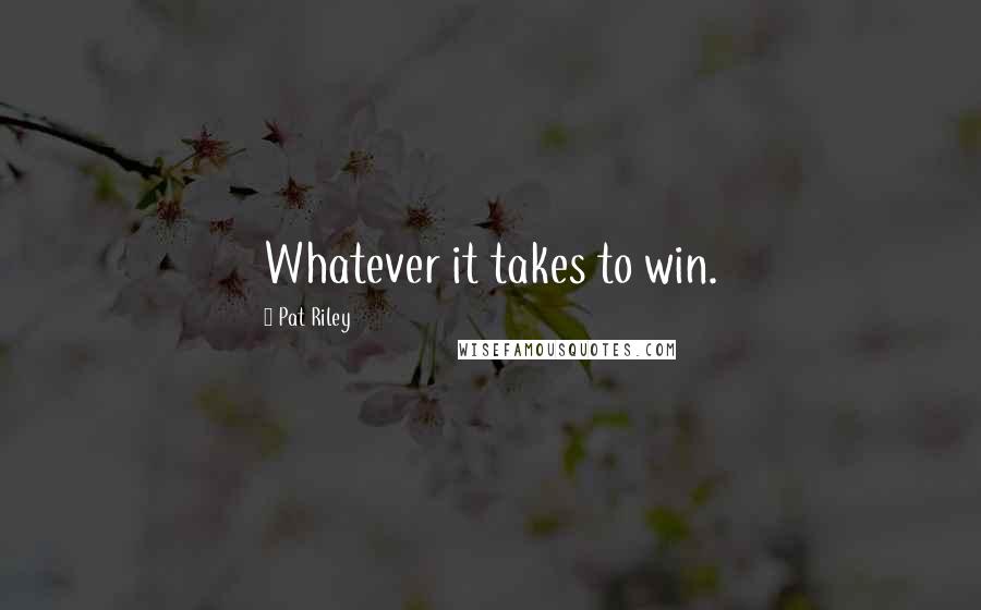 Pat Riley Quotes: Whatever it takes to win.