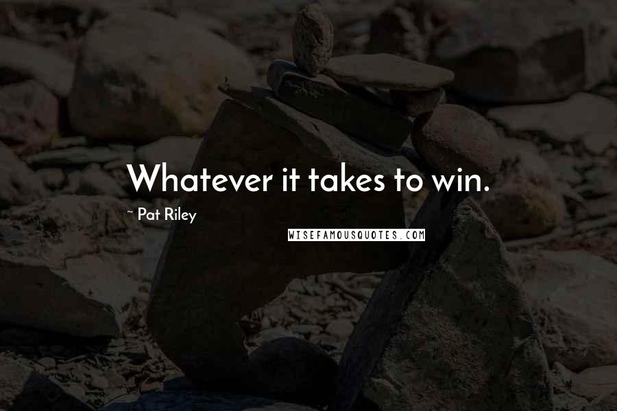 Pat Riley Quotes: Whatever it takes to win.