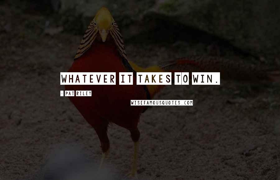 Pat Riley Quotes: Whatever it takes to win.