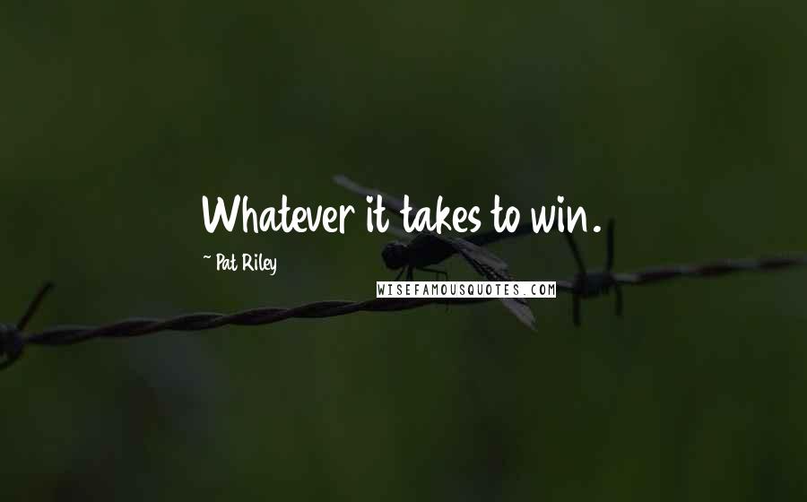 Pat Riley Quotes: Whatever it takes to win.