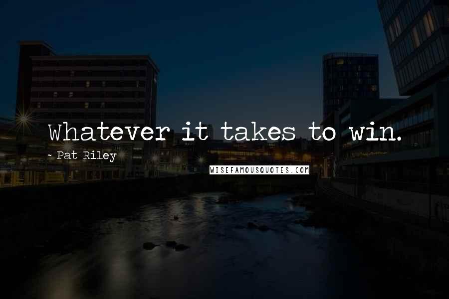 Pat Riley Quotes: Whatever it takes to win.