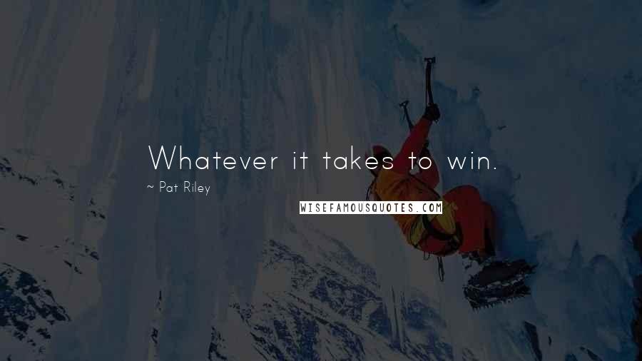 Pat Riley Quotes: Whatever it takes to win.