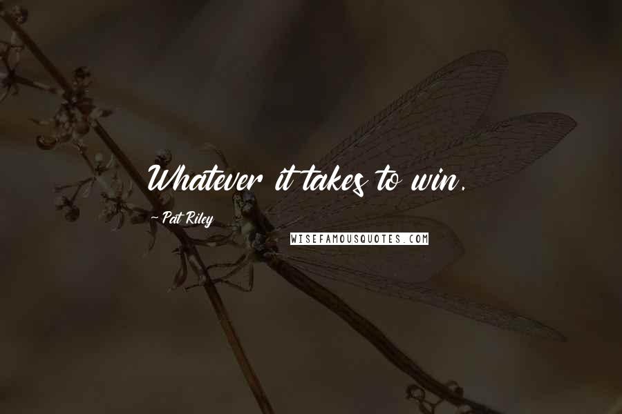 Pat Riley Quotes: Whatever it takes to win.