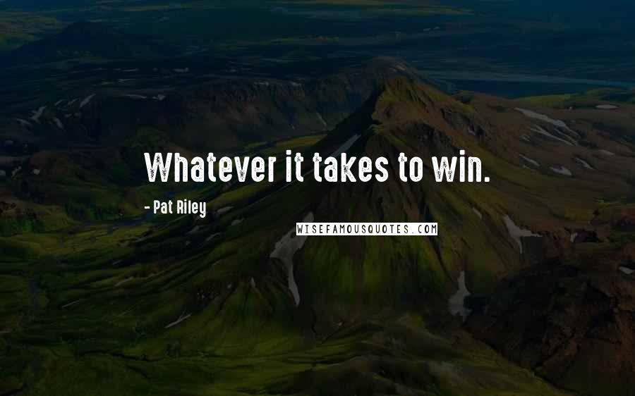 Pat Riley Quotes: Whatever it takes to win.