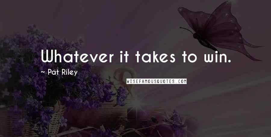 Pat Riley Quotes: Whatever it takes to win.