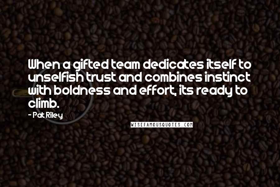 Pat Riley Quotes: When a gifted team dedicates itself to unselfish trust and combines instinct with boldness and effort, its ready to climb.