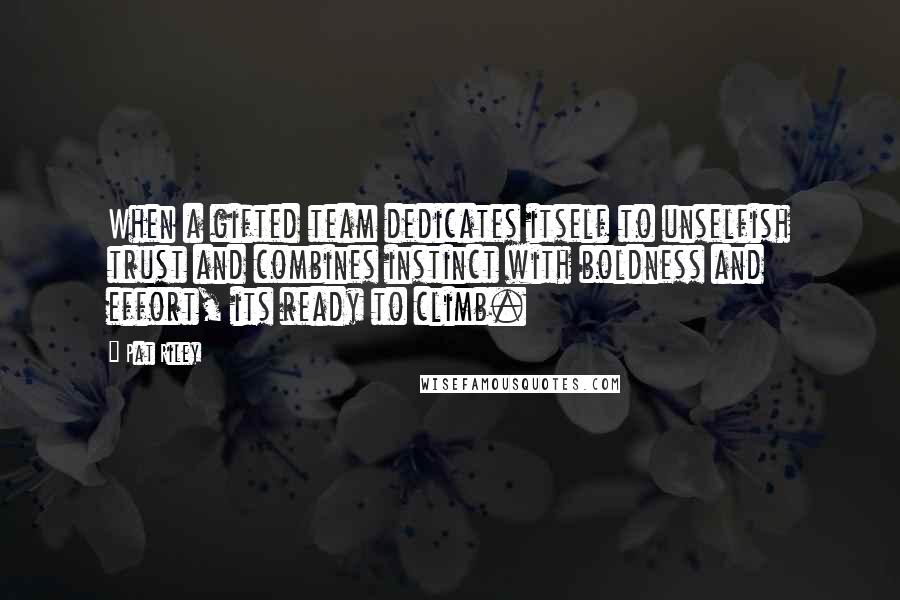Pat Riley Quotes: When a gifted team dedicates itself to unselfish trust and combines instinct with boldness and effort, its ready to climb.