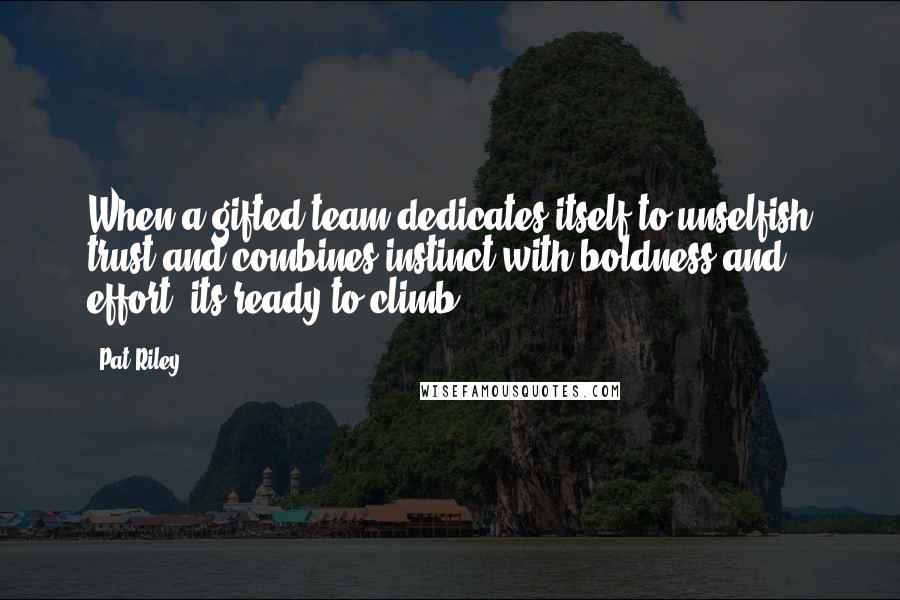 Pat Riley Quotes: When a gifted team dedicates itself to unselfish trust and combines instinct with boldness and effort, its ready to climb.