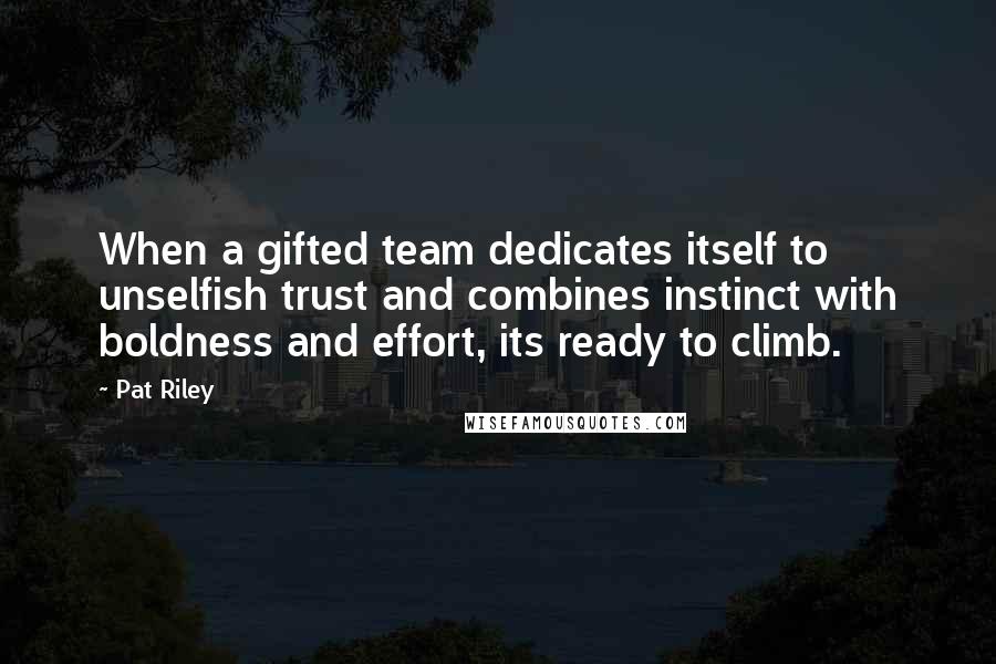 Pat Riley Quotes: When a gifted team dedicates itself to unselfish trust and combines instinct with boldness and effort, its ready to climb.