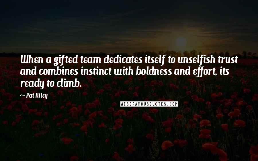 Pat Riley Quotes: When a gifted team dedicates itself to unselfish trust and combines instinct with boldness and effort, its ready to climb.