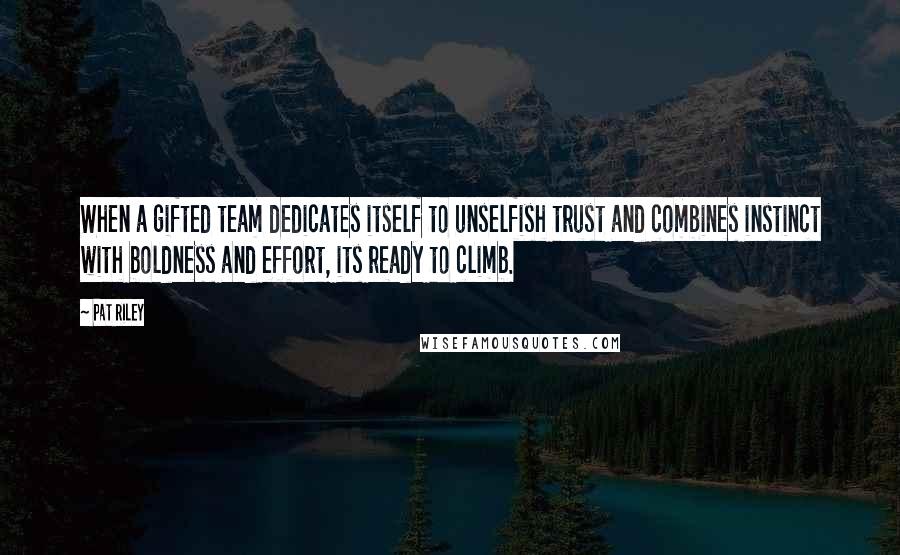 Pat Riley Quotes: When a gifted team dedicates itself to unselfish trust and combines instinct with boldness and effort, its ready to climb.