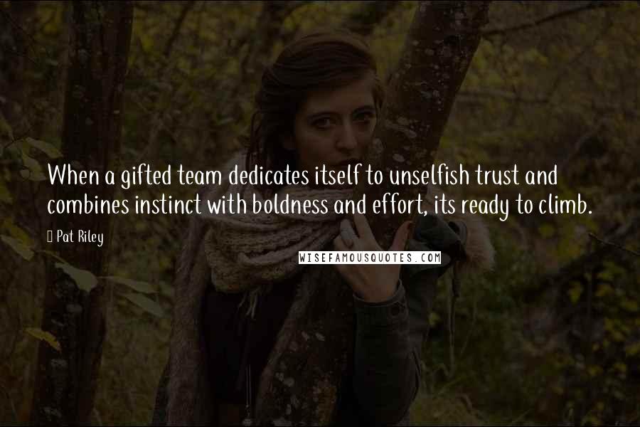 Pat Riley Quotes: When a gifted team dedicates itself to unselfish trust and combines instinct with boldness and effort, its ready to climb.