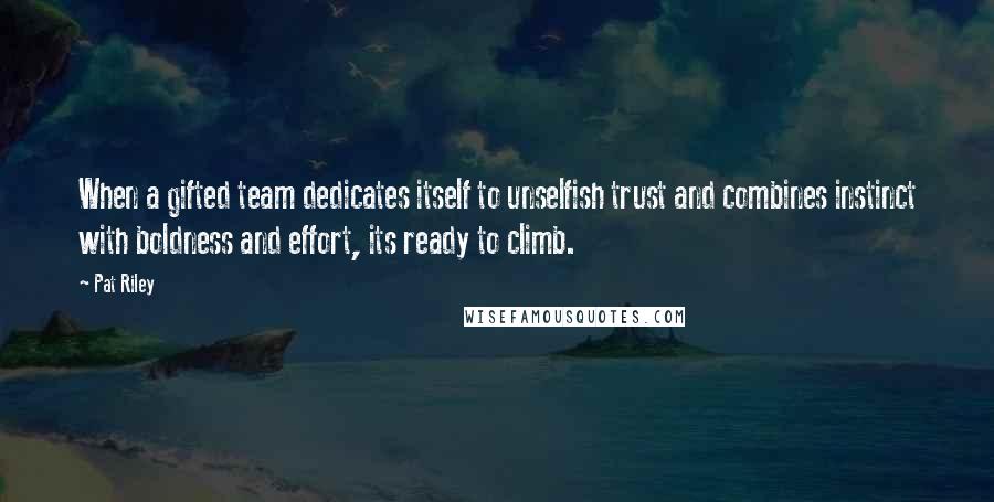 Pat Riley Quotes: When a gifted team dedicates itself to unselfish trust and combines instinct with boldness and effort, its ready to climb.