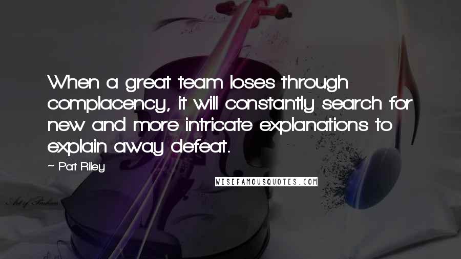 Pat Riley Quotes: When a great team loses through complacency, it will constantly search for new and more intricate explanations to explain away defeat.