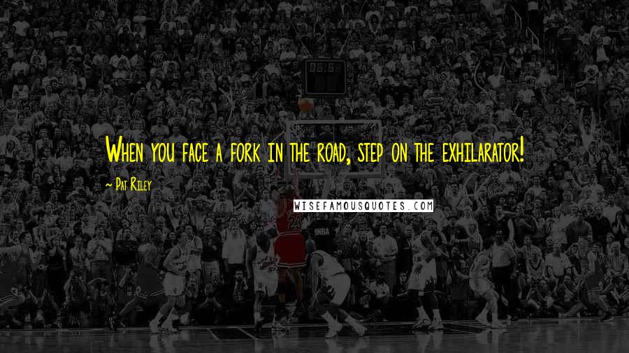 Pat Riley Quotes: When you face a fork in the road, step on the exhilarator!