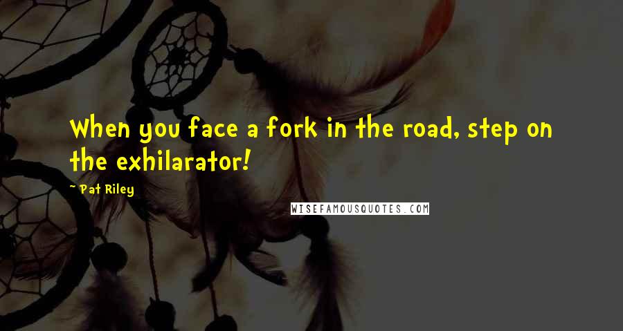 Pat Riley Quotes: When you face a fork in the road, step on the exhilarator!