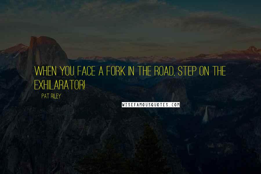 Pat Riley Quotes: When you face a fork in the road, step on the exhilarator!