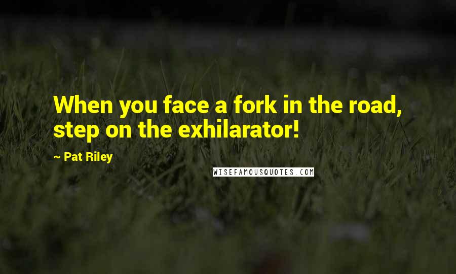 Pat Riley Quotes: When you face a fork in the road, step on the exhilarator!