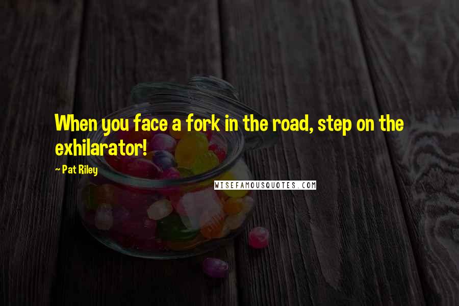 Pat Riley Quotes: When you face a fork in the road, step on the exhilarator!