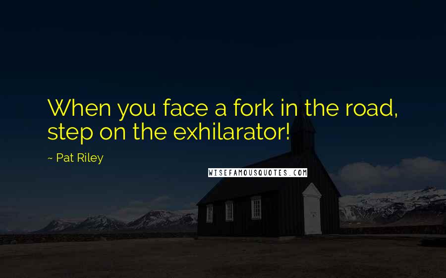 Pat Riley Quotes: When you face a fork in the road, step on the exhilarator!