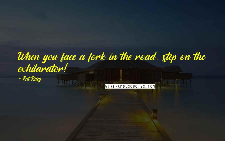 Pat Riley Quotes: When you face a fork in the road, step on the exhilarator!
