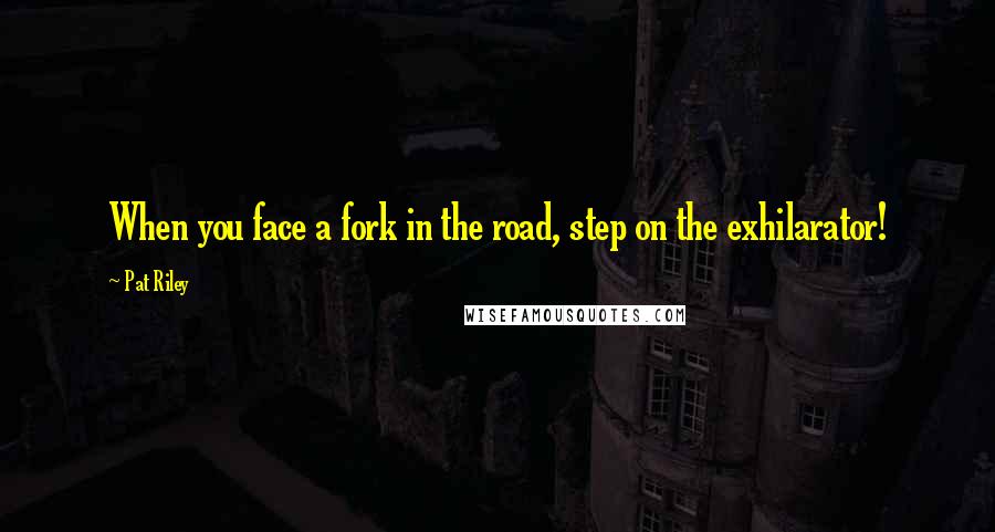 Pat Riley Quotes: When you face a fork in the road, step on the exhilarator!