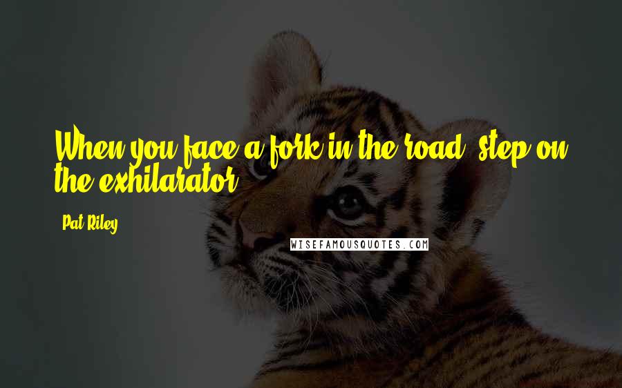Pat Riley Quotes: When you face a fork in the road, step on the exhilarator!