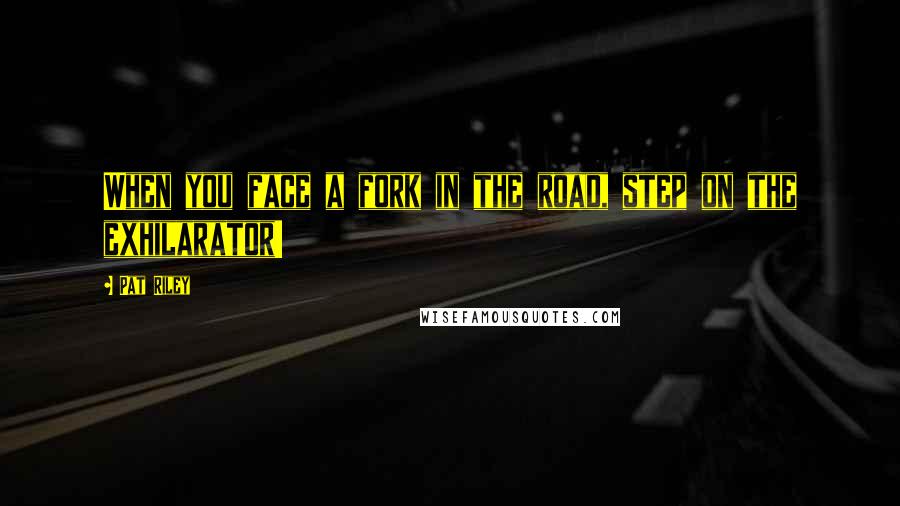 Pat Riley Quotes: When you face a fork in the road, step on the exhilarator!