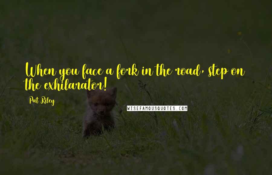 Pat Riley Quotes: When you face a fork in the road, step on the exhilarator!
