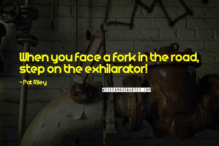 Pat Riley Quotes: When you face a fork in the road, step on the exhilarator!