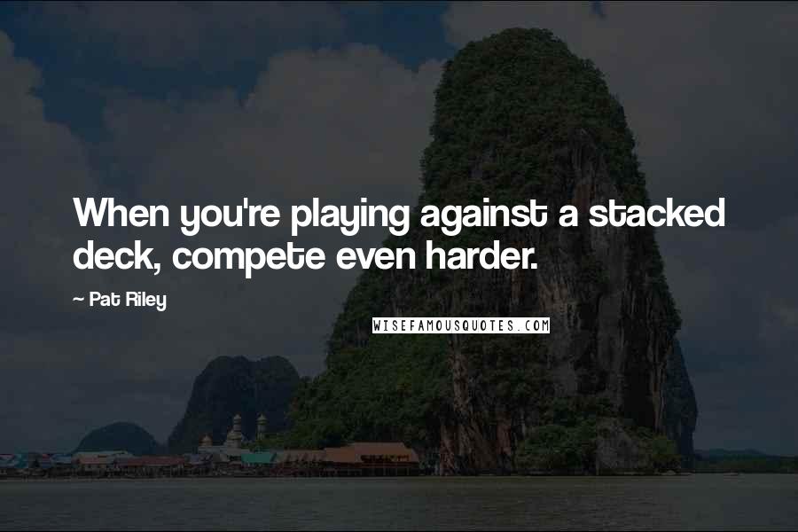 Pat Riley Quotes: When you're playing against a stacked deck, compete even harder.