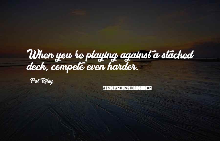 Pat Riley Quotes: When you're playing against a stacked deck, compete even harder.