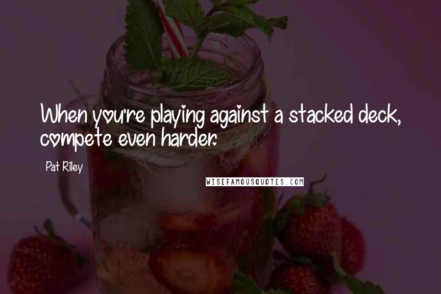 Pat Riley Quotes: When you're playing against a stacked deck, compete even harder.
