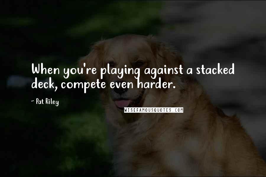 Pat Riley Quotes: When you're playing against a stacked deck, compete even harder.