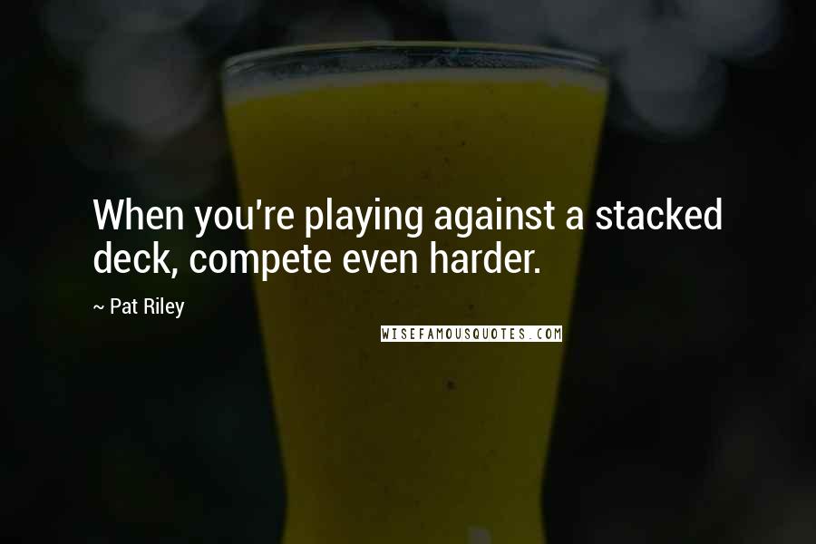 Pat Riley Quotes: When you're playing against a stacked deck, compete even harder.
