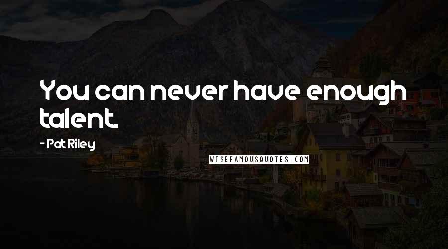Pat Riley Quotes: You can never have enough talent.