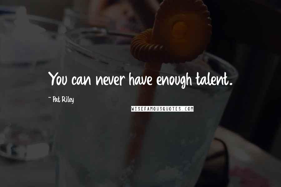 Pat Riley Quotes: You can never have enough talent.
