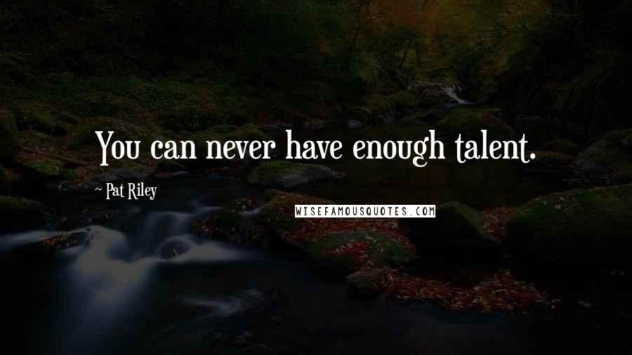 Pat Riley Quotes: You can never have enough talent.