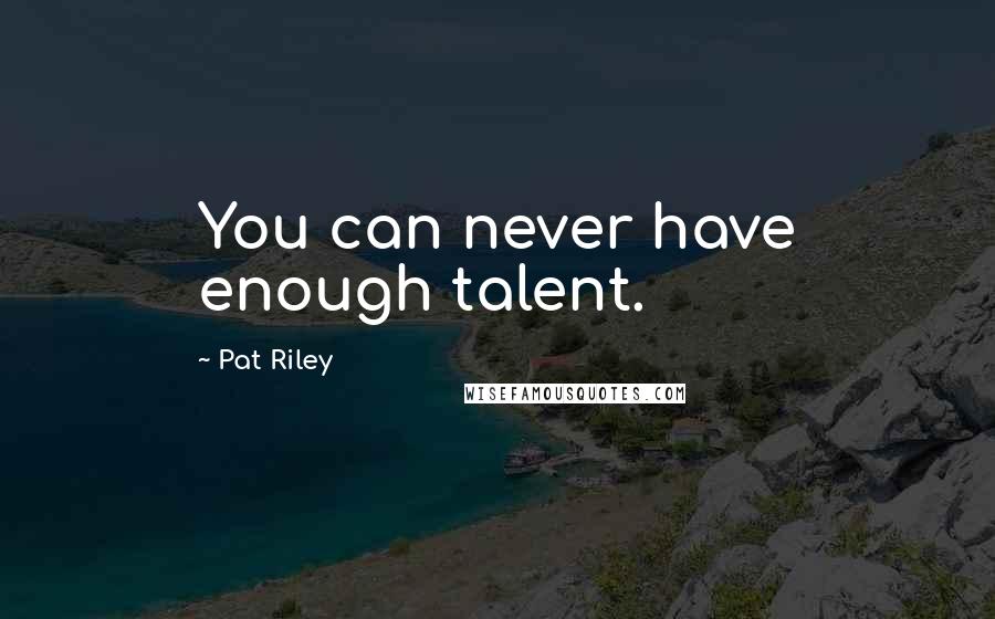 Pat Riley Quotes: You can never have enough talent.