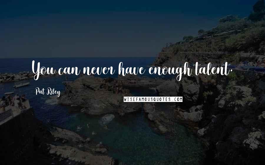 Pat Riley Quotes: You can never have enough talent.