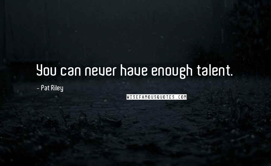 Pat Riley Quotes: You can never have enough talent.